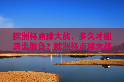 欧洲杯点球大战,多久才能决出胜负?欧洲杯点球大战多久能决出胜负?