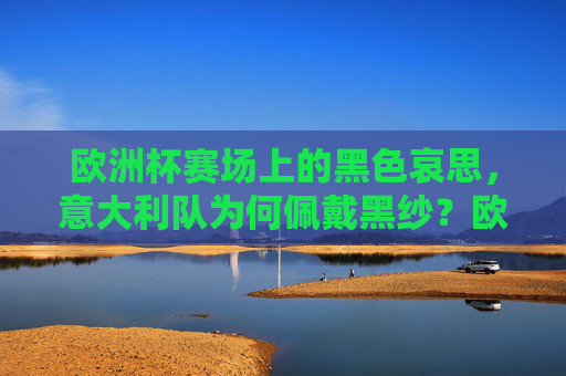 欧洲杯赛场上的黑色哀思，意大利队为何佩戴黑纱？欧洲杯意大利队佩戴黑纱，赛场黑色哀思为何？