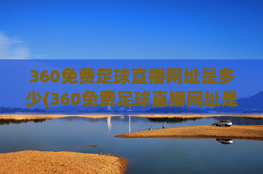 360免费足球直播网址是多少(360免费足球直播网址是多少啊)360免费足球直播网址是多少