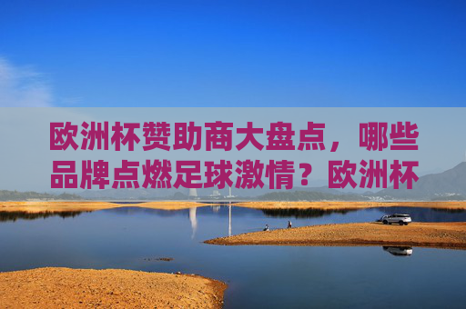 欧洲杯赞助商大盘点,哪些品牌点燃足球激情?欧洲杯赞助商大盘点,点燃足球激情的品牌