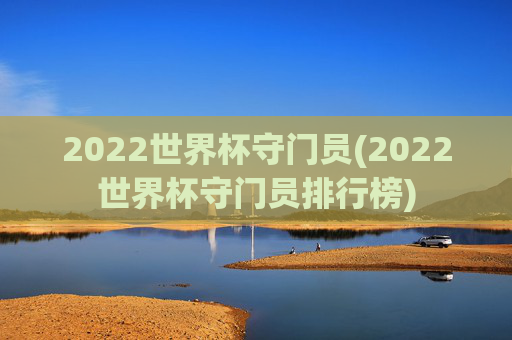 2022世界杯守门员(2022世界杯守门员排行榜)