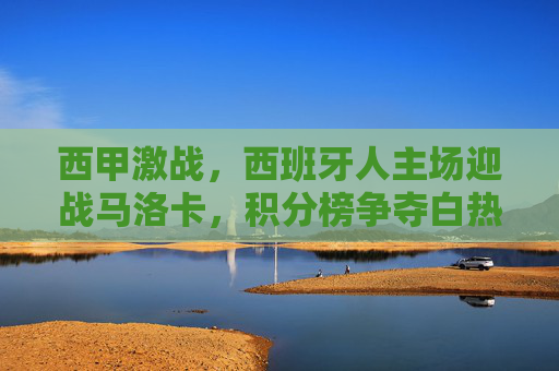 西甲激战，西班牙人主场迎战马洛卡，积分榜争夺白热化，西甲积分榜白热化，西班牙人主场迎战马洛卡
