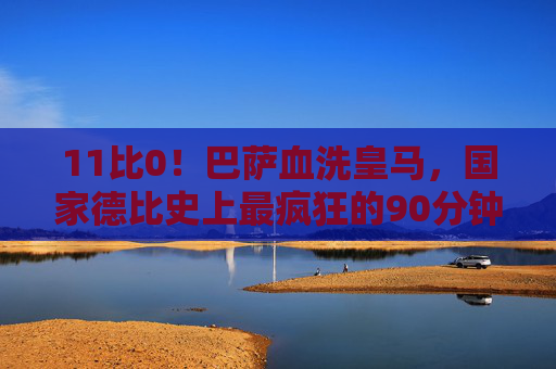 11比0!巴萨血洗皇马,国家德比史上最疯狂的90分钟,11比0!巴萨血洗皇马,国家德比史上最疯狂的90分钟