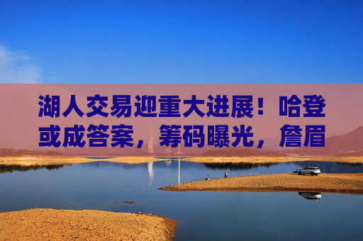 湖人交易迎重大进展！哈登或成答案，筹码曝光，詹眉再冲冠？湖人交易重大进展！哈登或成答案，詹眉再冲冠？