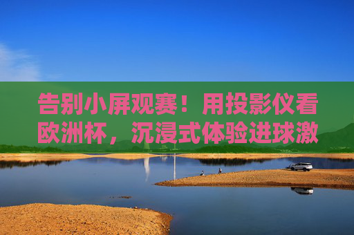 告别小屏观赛！用投影仪看欧洲杯，沉浸式体验进球激情，告别小屏！投影仪沉浸式畅享欧洲杯进球激情