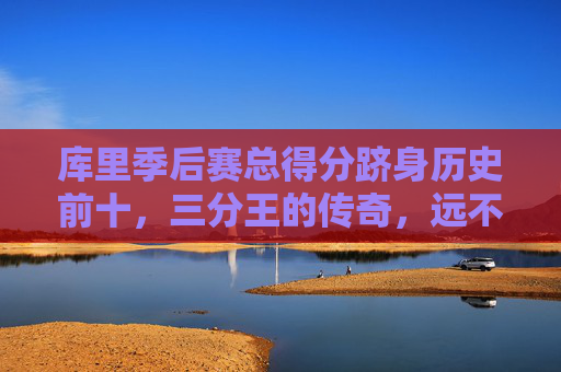 库里季后赛总得分跻身历史前十,三分王的传奇,远不止于投篮