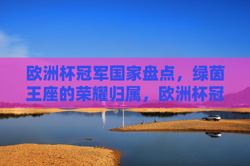 欧洲杯冠军国家盘点,绿茵王座的荣耀归属,欧洲杯冠军盘点,绿茵王座的荣耀归属