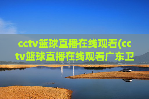 cctv篮球直播在线观看(cctv篮球直播在线观看广东卫视)CCTV篮球直播在线观看（广东卫视）