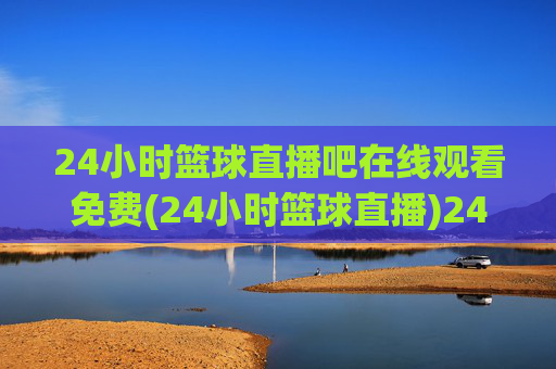 24小时篮球直播吧在线观看免费(24小时篮球直播)24小时篮球直播吧在线观看免费