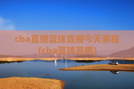 cba直播篮球直播今天赛程(cba篮球直播)
