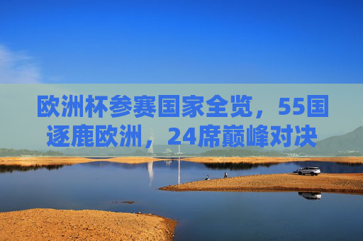 欧洲杯参赛国家全览，55国逐鹿欧洲，24席巅峰对决，55国逐鹿欧洲杯，24席巅峰对决