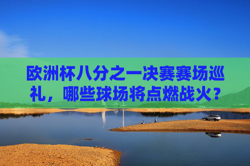 欧洲杯八分之一决赛赛场巡礼，哪些球场将点燃战火？欧洲杯八分之一决赛，哪些球场将点燃战火？