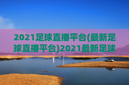 2021足球直播平台(最新足球直播平台)2021最新足球直播平台