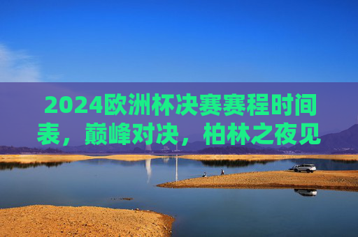 2024欧洲杯决赛赛程时间表，巅峰对决，柏林之夜见证新王诞生！2024欧洲杯决赛，柏林之夜见证新王诞生