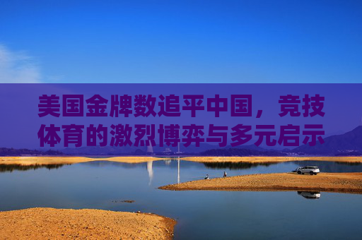 美国金牌数追平中国,竞技体育的激烈博弈与多元启示,美国金牌数追平中国,竞技体育的激烈博弈与多元启示