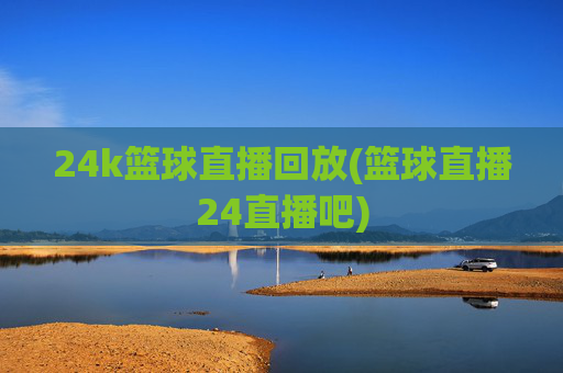 24k篮球直播回放(篮球直播24直播吧)