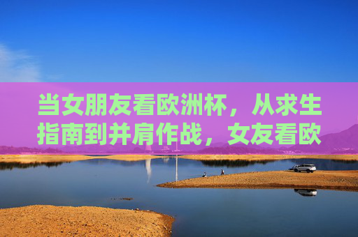 当女朋友看欧洲杯，从求生指南到并肩作战，女友看欧洲杯，从求生指南到并肩作战