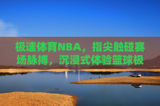极速体育NBA,指尖触碰赛场脉搏,沉浸式体验篮球极致速度,指尖触速,沉浸式NBA极速赛场