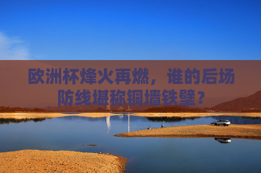 欧洲杯烽火再燃,谁的后场防线堪称铜墙铁壁?