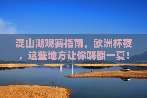 淀山湖观赛指南,欧洲杯夜,这些地方让你嗨翻一夏!淀山湖观赛指南,欧洲杯夜嗨翻一夏!
