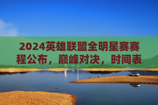 2024英雄联盟全明星赛赛程公布,巅峰对决,时间表全解析,2024英雄联盟全明星赛赛程公布,巅峰对决时间表全解析