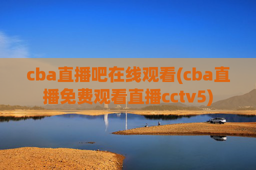 cba直播吧在线观看(cba直播免费观看直播cctv5)