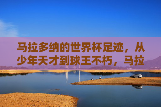 马拉多纳的世界杯足迹,从少年天才到球王不朽,马拉多纳世界杯传奇,从少年天才到球王不朽