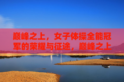巅峰之上,女子体操全能冠军的荣耀与征途,巅峰之上,女子体操全能冠军的荣耀征途