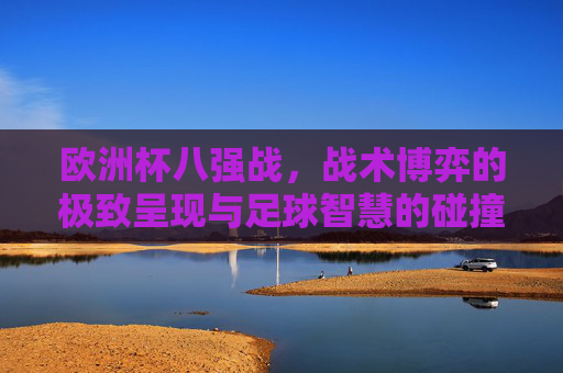 欧洲杯八强战，战术博弈的极致呈现与足球智慧的碰撞，欧洲杯八强战，战术博弈极致呈现与足球智慧碰撞