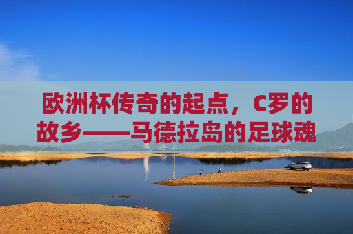 欧洲杯传奇的起点,C罗的故乡——马德拉岛的足球魂,马德拉岛,C罗起点与欧洲杯传奇的足球魂