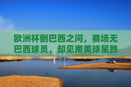 欧洲杯倒巴西之问,赛场无巴西球员,却见南美球星跌宕风云,欧洲杯倒巴西之问,无巴西球员,南美球星跌宕风云