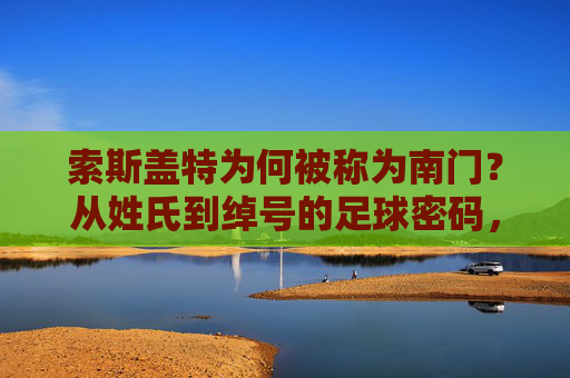 索斯盖特为何被称为南门?从姓氏到绰号的足球密码,索斯盖特为何称南门?姓氏绰号的足球密码