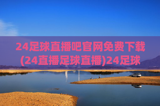 24足球直播吧官网免费下载(24直播足球直播)24足球直播吧官网免费下载