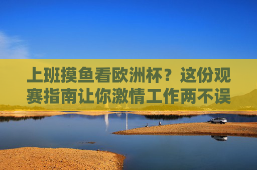 上班摸鱼看欧洲杯?这份观赛指南让你激情工作两不误!上班摸鱼看欧洲杯?观赛指南让你激情工作两不误!