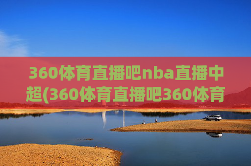 360体育直播吧nba直播中超(360体育直播吧360体育在线直播观看)