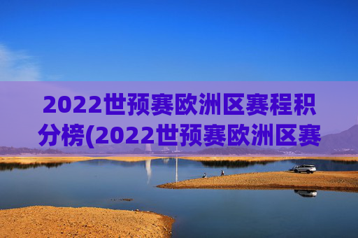 2022世预赛欧洲区赛程积分榜(2022世预赛欧洲区赛程积分榜最新)