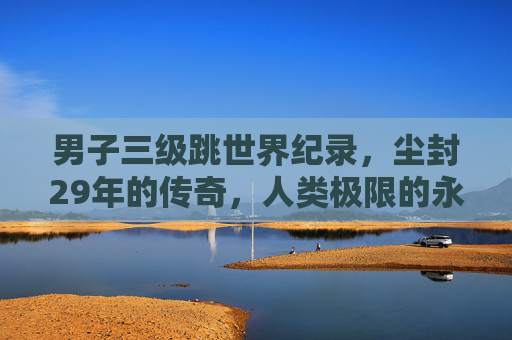男子三级跳世界纪录,尘封29年的传奇,人类极限的永恒挑战