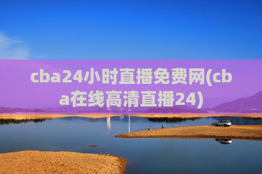 cba24小时直播免费网(cba在线高清直播24)