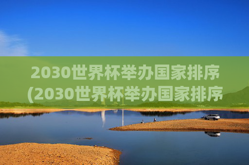 2030世界杯举办国家排序(2030世界杯举办国家排序最新)