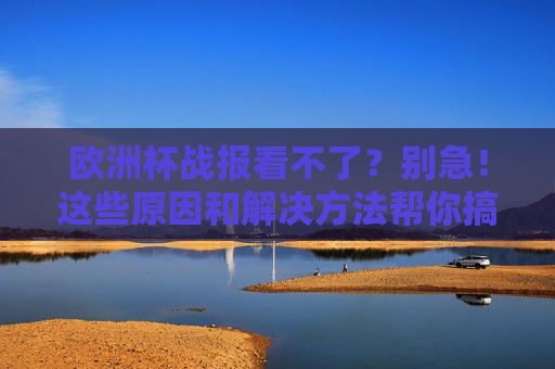 欧洲杯战报看不了？别急！这些原因和解决方法帮你搞定，欧洲杯战报看不了？原因和解决方法帮你搞定