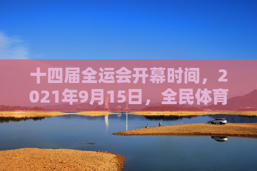 十四届全运会开幕时间,2021年9月15日,全民体育盛宴正式启幕,十四届全运会开幕全民体育盛宴启幕