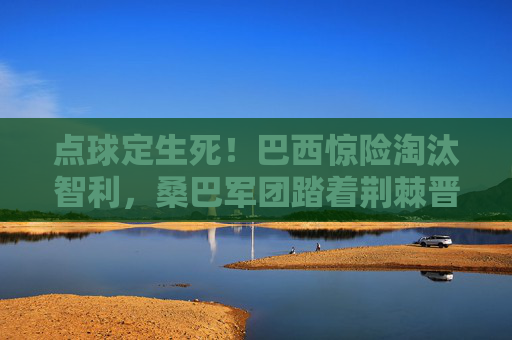 点球定生死!巴西惊险淘汰智利,桑巴军团踏着荆棘晋级美洲杯四强,点球定生死!巴西惊险淘汰智利晋级美洲杯四强