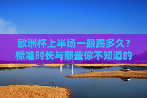 欧洲杯上半场一般踢多久?标准时长与那些你不知道的细节,欧洲杯上半场时长,标准时间与隐藏细节