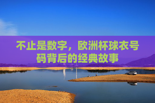 不止是数字,欧洲杯球衣号码背后的经典故事