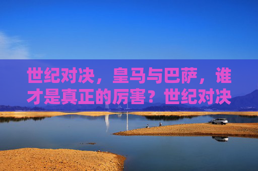 世纪对决，皇马与巴萨，谁才是真正的厉害？世纪对决，皇马与巴萨，谁才是真厉害？
