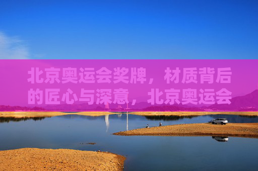 北京奥运会奖牌，材质背后的匠心与深意，北京奥运会奖牌，材质蕴匠心，深意寄方寸