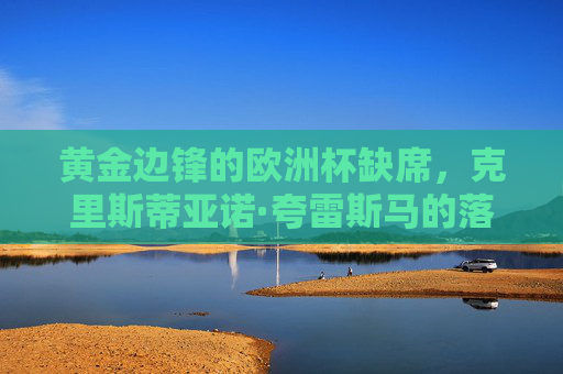 黄金边锋的欧洲杯缺席，克里斯蒂亚诺·夸雷斯马的落选之谜，黄金边锋夸雷斯马欧洲杯落选之谜