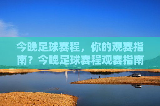 今晚足球赛程，你的观赛指南？今晚足球赛程观赛指南