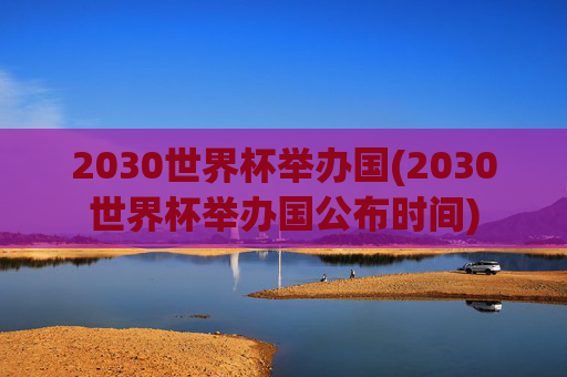 2030世界杯举办国(2030世界杯举办国公布时间)