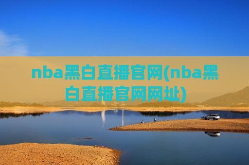nba黑白直播官网(nba黑白直播官网网址)